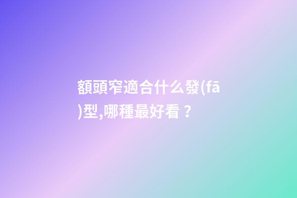 額頭窄適合什么發(fā)型,哪種最好看？